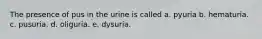 The presence of pus in the urine is called a. pyuria b. hematuria. c. pusuria. d. oliguria. e. dysuria.