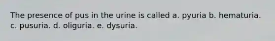 The presence of pus in the urine is called a. pyuria b. hematuria. c. pusuria. d. oliguria. e. dysuria.