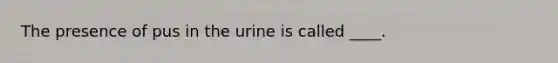 The presence of pus in the urine is called ____.