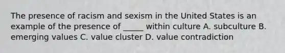 The presence of racism and sexism in the United States is an example of the presence of _____ within culture A. subculture B. emerging values C. value cluster D. value contradiction