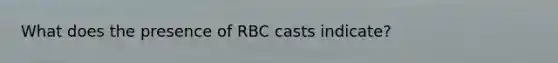 What does the presence of RBC casts indicate?