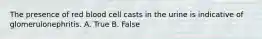 The presence of red blood cell casts in the urine is indicative of glomerulonephritis. A. True B. False