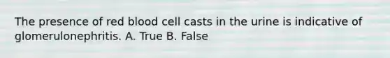 The presence of red blood cell casts in the urine is indicative of glomerulonephritis. A. True B. False