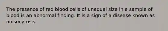 The presence of red blood cells of unequal size in a sample of blood is an abnormal finding. It is a sign of a disease known as anisocytosis.