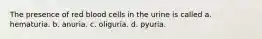 The presence of red blood cells in the urine is called a. hematuria. b. anuria. c. oliguria. d. pyuria.