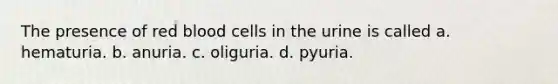 The presence of red blood cells in the urine is called a. hematuria. b. anuria. c. oliguria. d. pyuria.