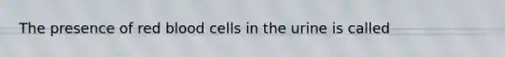 The presence of red blood cells in the urine is called