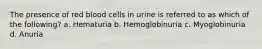 The presence of red blood cells in urine is referred to as which of the following? a. Hematuria b. Hemoglobinuria c. Myoglobinuria d. Anuria