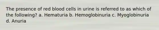 The presence of red blood cells in urine is referred to as which of the following? a. Hematuria b. Hemoglobinuria c. Myoglobinuria d. Anuria