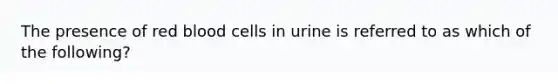 The presence of red blood cells in urine is referred to as which of the following?