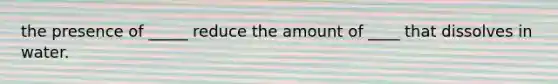 the presence of _____ reduce the amount of ____ that dissolves in water.