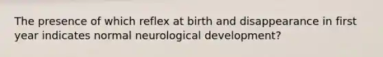 The presence of which reflex at birth and disappearance in first year indicates normal neurological development?