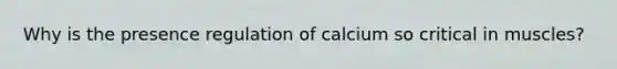 Why is the presence regulation of calcium so critical in muscles?