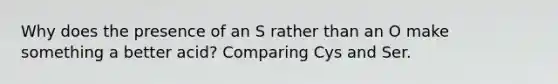 Why does the presence of an S rather than an O make something a better acid? Comparing Cys and Ser.