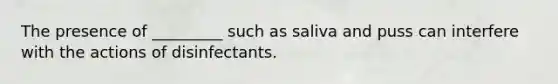 The presence of _________ such as saliva and puss can interfere with the actions of disinfectants.