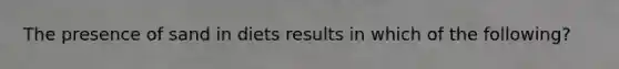 The presence of sand in diets results in which of the following?