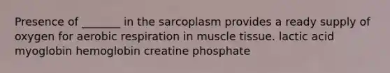 Presence of _______ in the sarcoplasm provides a ready supply of oxygen for aerobic respiration in muscle tissue. lactic acid myoglobin hemoglobin creatine phosphate