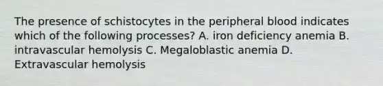 The presence of schistocytes in the peripheral blood indicates which of the following processes? A. iron deficiency anemia B. intravascular hemolysis C. Megaloblastic anemia D. Extravascular hemolysis