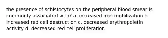 the presence of schistocytes on the peripheral blood smear is commonly associated with? a. increased iron mobilization b. increased red cell destruction c. decreased erythropoietin activity d. decreased red cell proliferation