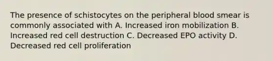 The presence of schistocytes on the peripheral blood smear is commonly associated with A. Increased iron mobilization B. Increased red cell destruction C. Decreased EPO activity D. Decreased red cell proliferation