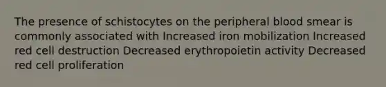 The presence of schistocytes on the peripheral blood smear is commonly associated with Increased iron mobilization Increased red cell destruction Decreased erythropoietin activity Decreased red cell proliferation