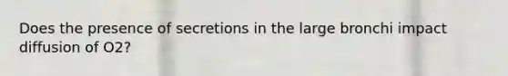 Does the presence of secretions in the large bronchi impact diffusion of O2?