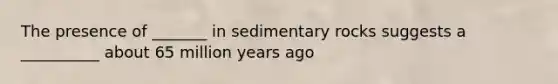 The presence of _______ in sedimentary rocks suggests a __________ about 65 million years ago