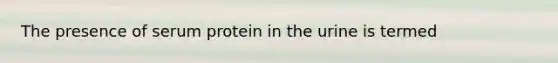 The presence of serum protein in the urine is termed