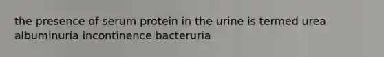 the presence of serum protein in the urine is termed urea albuminuria incontinence bacteruria