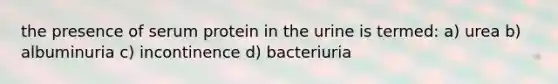 the presence of serum protein in the urine is termed: a) urea b) albuminuria c) incontinence d) bacteriuria