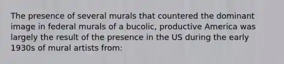 The presence of several murals that countered the dominant image in federal murals of a bucolic, productive America was largely the result of the presence in the US during the early 1930s of mural artists from: