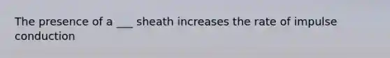 The presence of a ___ sheath increases the rate of impulse conduction