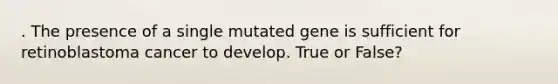 . The presence of a single mutated gene is sufficient for retinoblastoma cancer to develop. True or False?