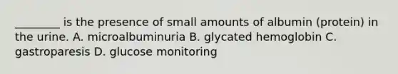 ________ is the presence of small amounts of albumin (protein) in the urine. A. microalbuminuria B. glycated hemoglobin C. gastroparesis D. glucose monitoring