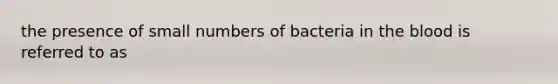 the presence of small numbers of bacteria in the blood is referred to as