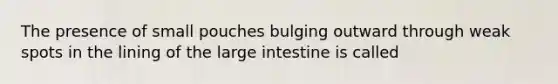 The presence of small pouches bulging outward through weak spots in the lining of the large intestine is called