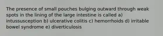 The presence of small pouches bulging outward through weak spots in the lining of the large intestine is called a) intussusception b) ulcerative colitis c) hemorrhoids d) irritable bowel syndrome e) diverticulosis