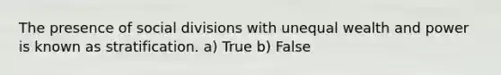 The presence of social divisions with unequal wealth and power is known as stratification. a) True b) False