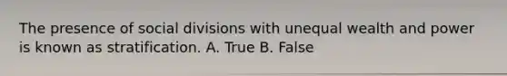 The presence of social divisions with unequal wealth and power is known as stratification. A. True B. False