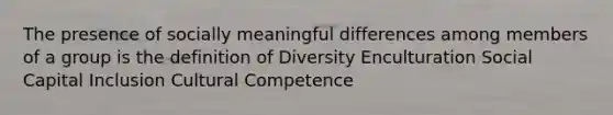 The presence of socially meaningful differences among members of a group is the definition of Diversity Enculturation Social Capital Inclusion Cultural Competence