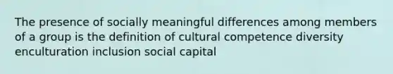 The presence of socially meaningful differences among members of a group is the definition of cultural competence diversity enculturation inclusion social capital