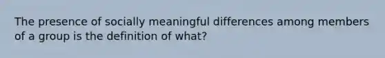 The presence of socially meaningful differences among members of a group is the definition of what?
