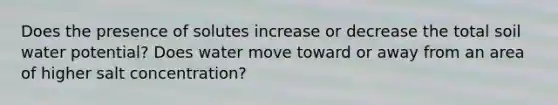 Does the presence of solutes increase or decrease the total soil water potential? Does water move toward or away from an area of higher salt concentration?