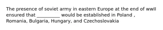 The presence of soviet army in eastern Europe at the end of wwII ensured that __________ would be established in Poland , Romania, Bulgaria, Hungary, and Czechoslovakia