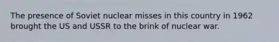 The presence of Soviet nuclear misses in this country in 1962 brought the US and USSR to the brink of nuclear war.