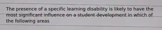 The presence of a specific learning disability is likely to have the most significant influence on a student development in which of the following areas