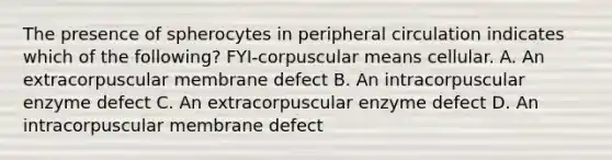 The presence of spherocytes in peripheral circulation indicates which of the following? FYI-corpuscular means cellular. A. An extracorpuscular membrane defect B. An intracorpuscular enzyme defect C. An extracorpuscular enzyme defect D. An intracorpuscular membrane defect