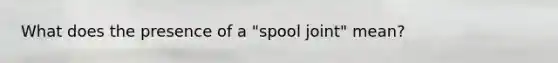 What does the presence of a "spool joint" mean?