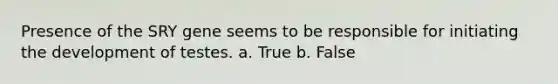 Presence of the SRY gene seems to be responsible for initiating the development of testes. a. True b. False