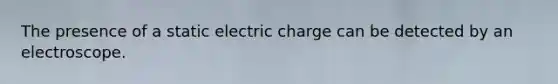 The presence of a static electric charge can be detected by an electroscope.